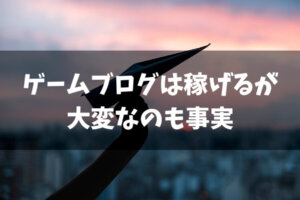 ゲームブログは儲かるが大変なのも事実『稼ぐ時の注意点』